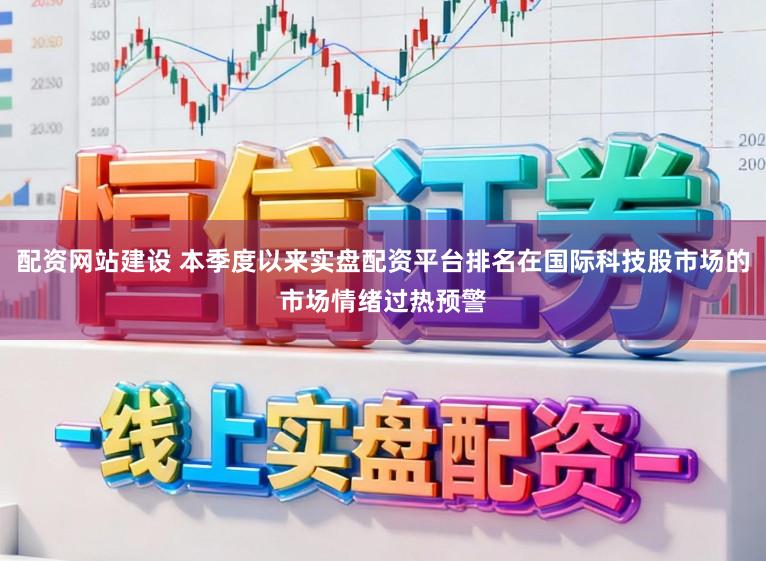 配资网站建设 本季度以来实盘配资平台排名在国际科技股市场的市场情绪过热预警