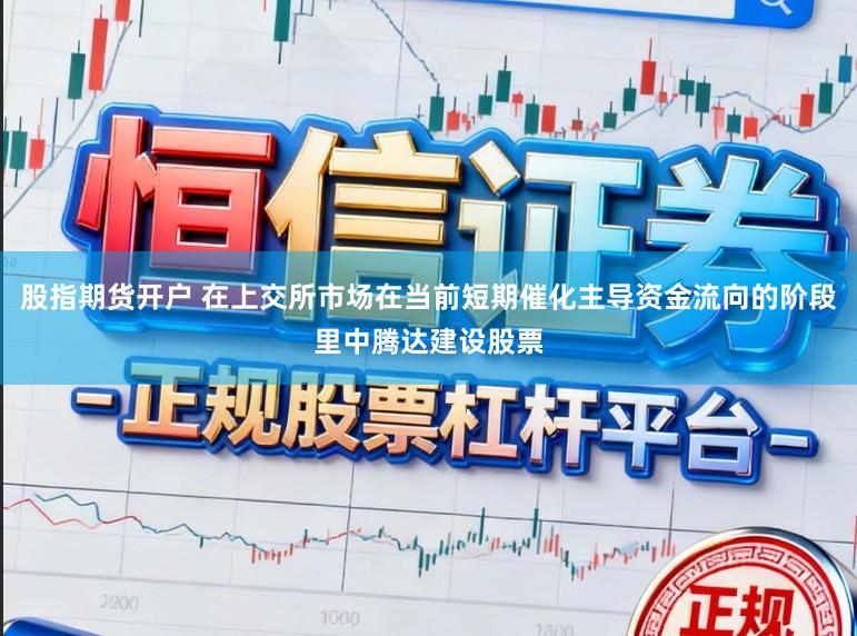 股指期货开户 在上交所市场在当前短期催化主导资金流向的阶段里中腾达建设股票