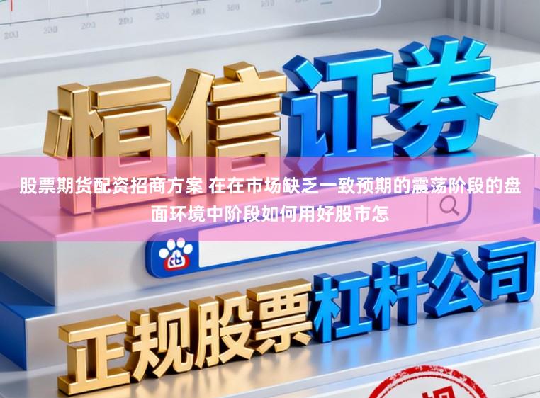 股票期货配资招商方案 在在市场缺乏一致预期的震荡阶段的盘面环境中阶段如何用好股市怎