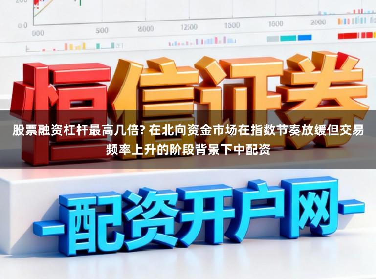 股票融资杠杆最高几倍? 在北向资金市场在指数节奏放缓但交易频率上升的阶段背景下中配资
