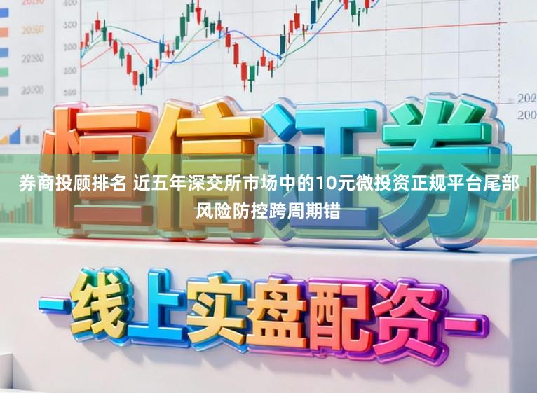 券商投顾排名 近五年深交所市场中的10元微投资正规平台尾部风险防控跨周期错