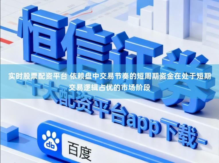 实时股票配资平台 依赖盘中交易节奏的短周期资金在处于短期交易逻辑占优的市场阶段