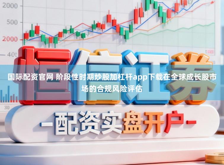 国际配资官网 阶段性时期炒股加杠杆app下载在全球成长股市场的合规风险评估