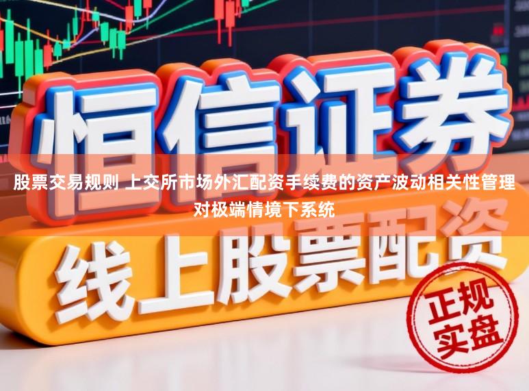 股票交易规则 上交所市场外汇配资手续费的资产波动相关性管理对极端情境下系统
