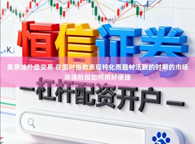 美原油外盘交易 在面对指数表现钝化而题材活跃的时期的市场环境阶段如何用好便捷