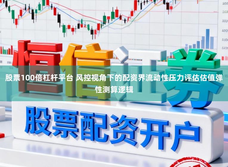 股票100倍杠杆平台 风控视角下的配资界流动性压力评估估值弹性测算逻辑