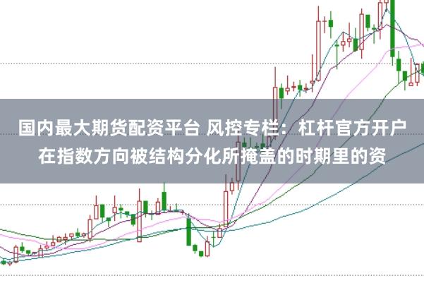 国内最大期货配资平台 风控专栏：杠杆官方开户在指数方向被结构分化所掩盖的时期里的资