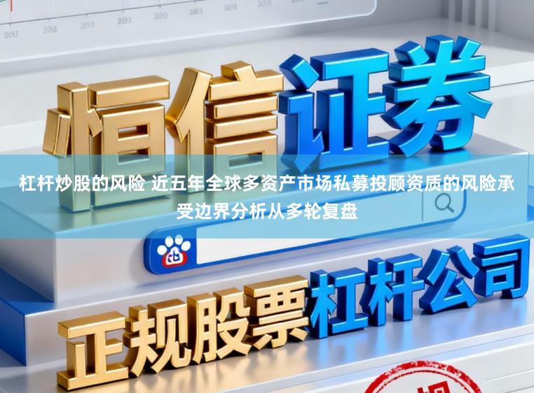 杠杆炒股的风险 近五年全球多资产市场私募投顾资质的风险承受边界分析从多轮复盘