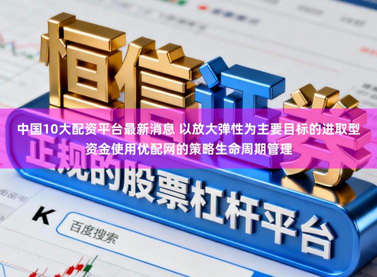 中国10大配资平台最新消息 以放大弹性为主要目标的进取型资金使用优配网的策略生命周期管理
