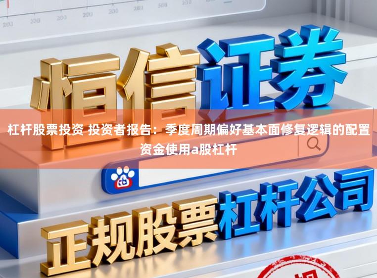 杠杆股票投资 投资者报告：季度周期偏好基本面修复逻辑的配置资金使用a股杠杆