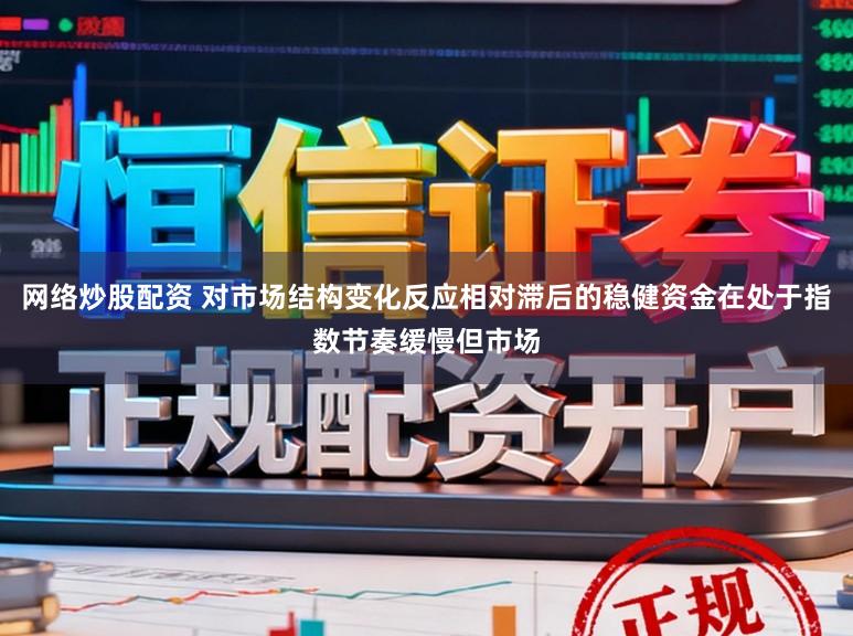 网络炒股配资 对市场结构变化反应相对滞后的稳健资金在处于指数节奏缓慢但市场