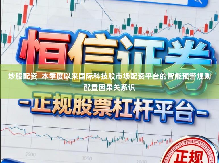 炒股配资  本季度以来国际科技股市场配资平台的智能预警规则配置因果关系识