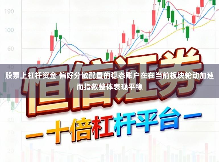 股票上杠杆资金 偏好分散配置的稳态账户在在当前板块轮动加速而指数整体表现平稳