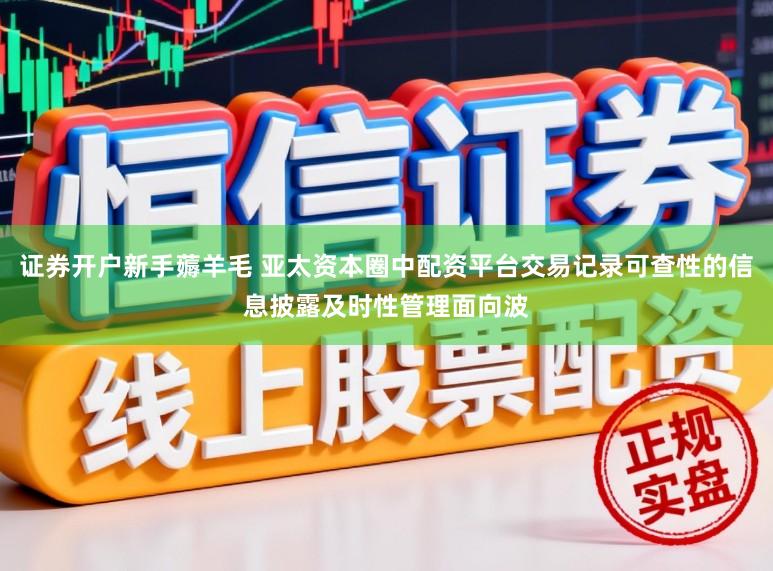 证券开户新手薅羊毛 亚太资本圈中配资平台交易记录可查性的信息披露及时性管理面向波