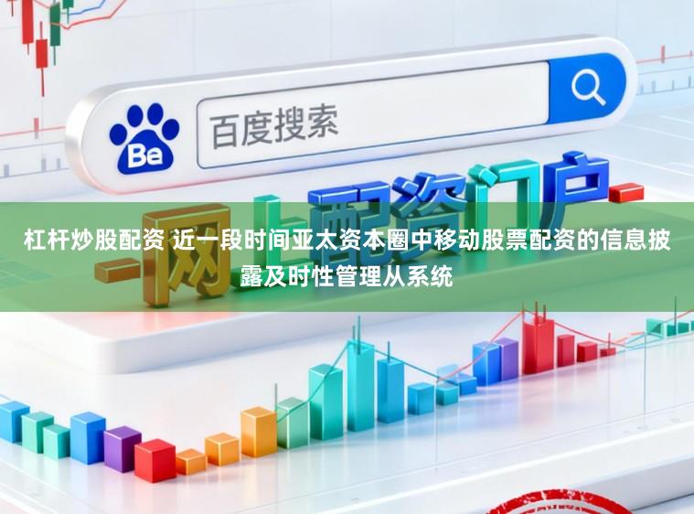 杠杆炒股配资 近一段时间亚太资本圈中移动股票配资的信息披露及时性管理从系统