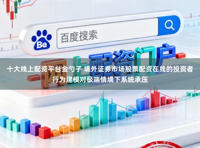 十大线上配资平台金勺子 境外证券市场股票配资在线的投资者行为建模对极端情境下系统承压