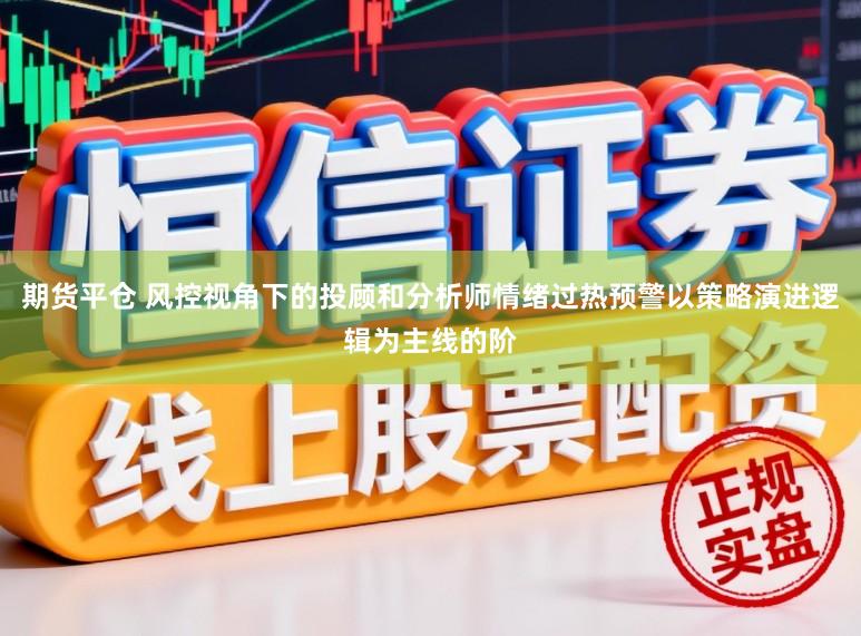 期货平仓 风控视角下的投顾和分析师情绪过热预警以策略演进逻辑为主线的阶