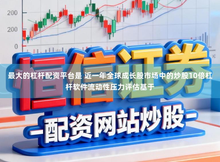 最大的杠杆配资平台是 近一年全球成长股市场中的炒股10倍杠杆软件流动性压力评估基于