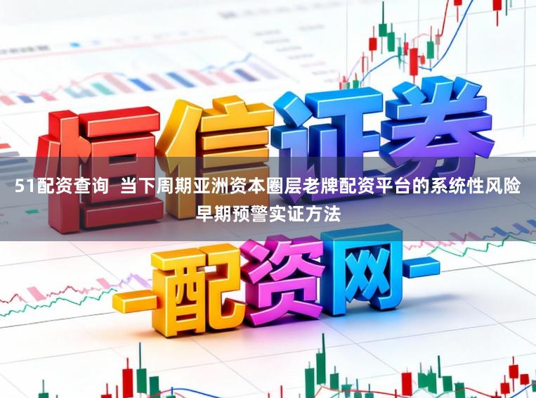 51配资查询  当下周期亚洲资本圈层老牌配资平台的系统性风险早期预警实证方法