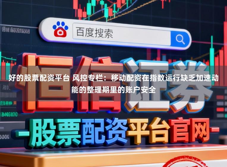 好的股票配资平台 风控专栏：移动配资在指数运行缺乏加速动能的整理期里的账户安全