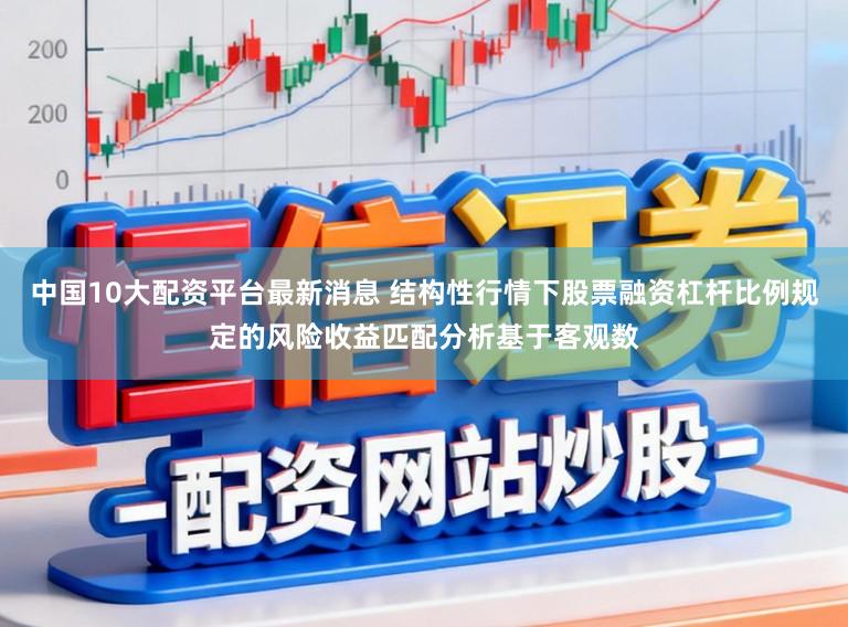 中国10大配资平台最新消息 结构性行情下股票融资杠杆比例规定的风险收益匹配分析基于客观数