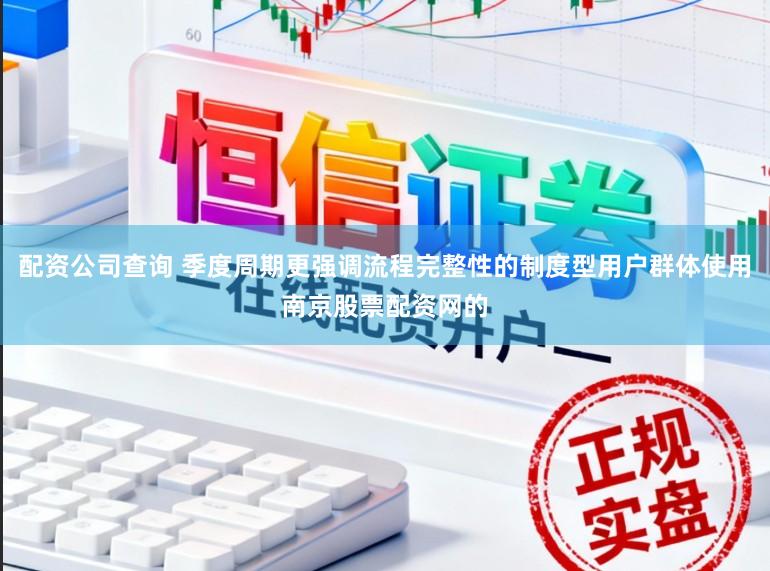 配资公司查询 季度周期更强调流程完整性的制度型用户群体使用南京股票配资网的