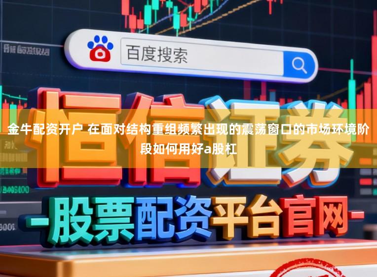 金牛配资开户 在面对结构重组频繁出现的震荡窗口的市场环境阶段如何用好a股杠