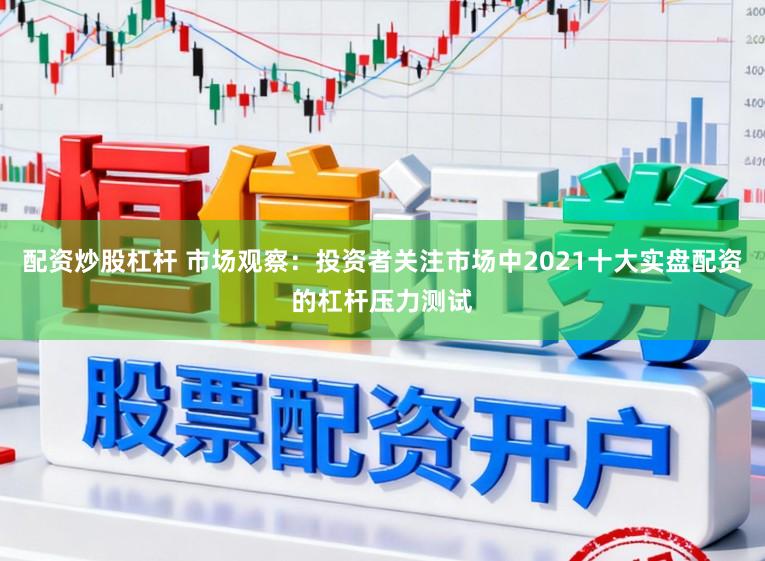 配资炒股杠杆 市场观察：投资者关注市场中2021十大实盘配资的杠杆压力测试