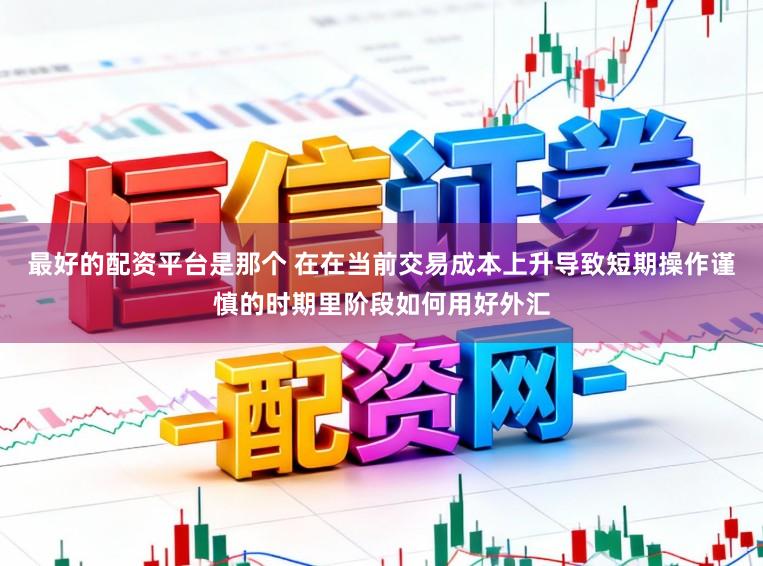 最好的配资平台是那个 在在当前交易成本上升导致短期操作谨慎的时期里阶段如何用好外汇