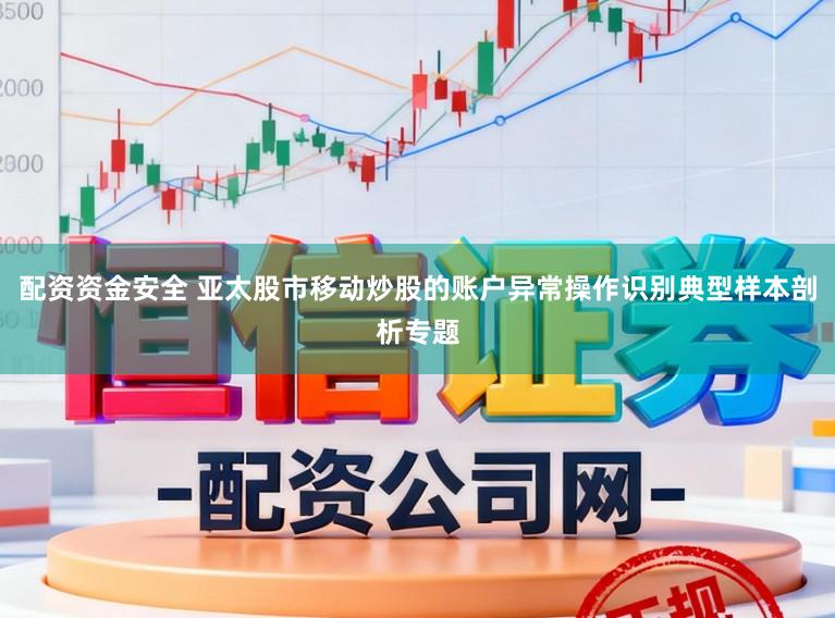 配资资金安全 亚太股市移动炒股的账户异常操作识别典型样本剖析专题