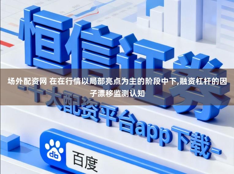 场外配资网 在在行情以局部亮点为主的阶段中下,融资杠杆的因子漂移监测认知