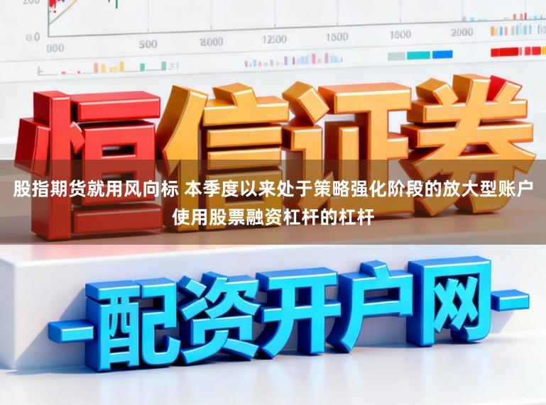 股指期货就用风向标 本季度以来处于策略强化阶段的放大型账户使用股票融资杠杆的杠杆