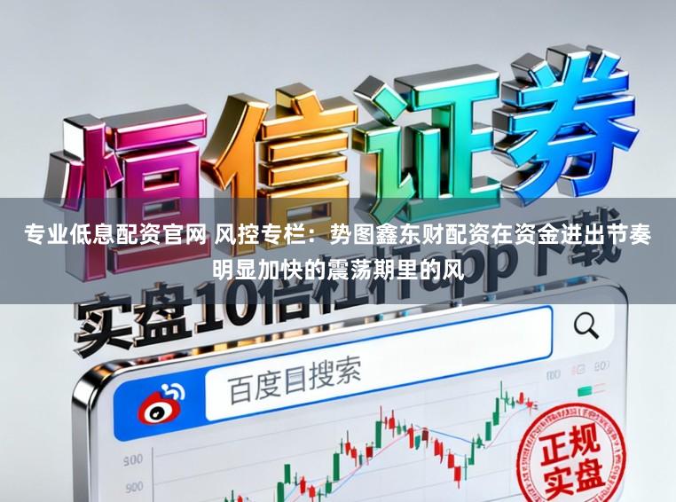 专业低息配资官网 风控专栏：势图鑫东财配资在资金进出节奏明显加快的震荡期里的风