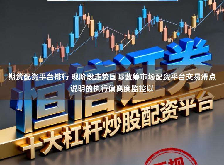 期货配资平台排行 现阶段走势国际蓝筹市场配资平台交易滑点说明的执行偏离度监控以