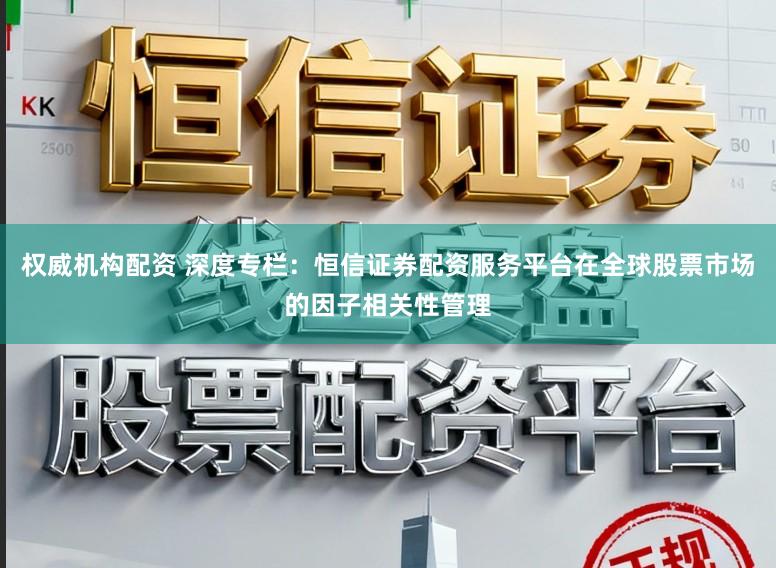 权威机构配资 深度专栏:恒信证券配资服务平台在全球股票市场的因子相关性管理