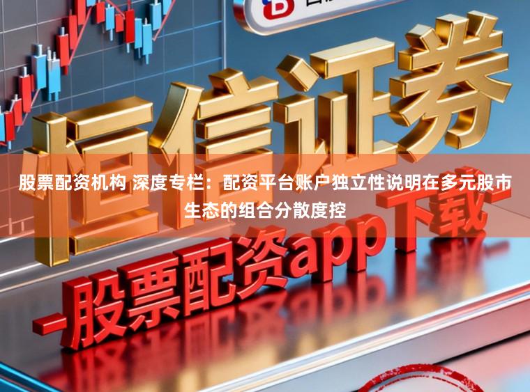 股票配资机构 深度专栏：配资平台账户独立性说明在多元股市生态的组合分散度控