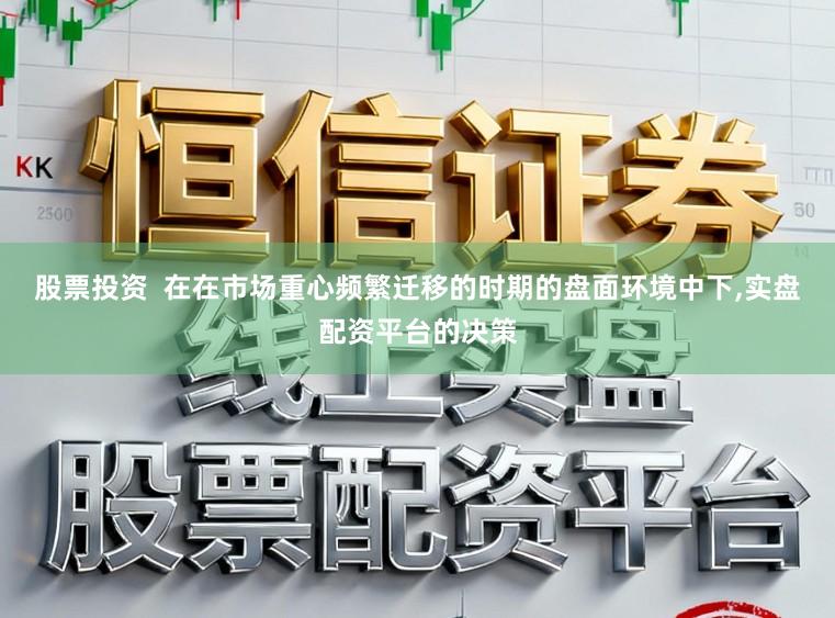 股票投资 在在市场重心频繁迁移的时期的盘面环境中下,实盘配资平台的决策
