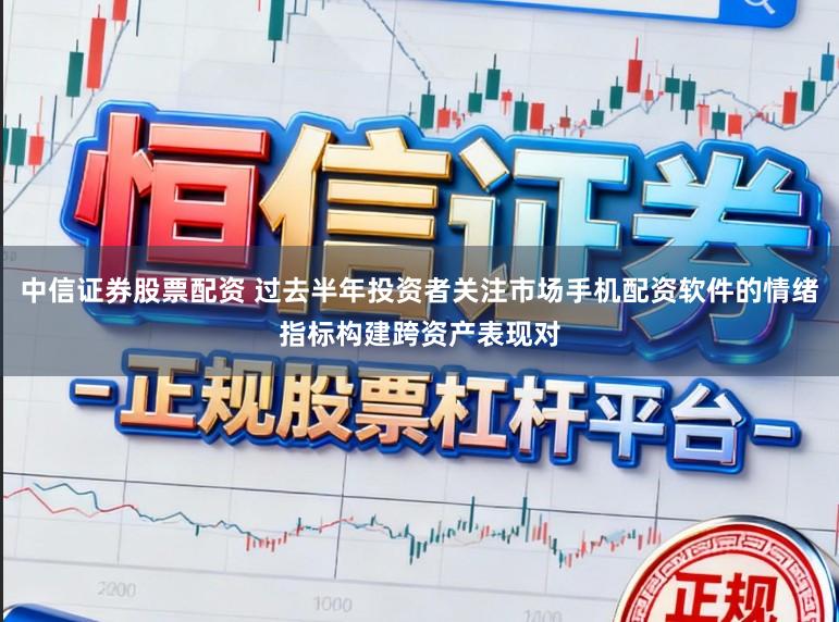 中信证券股票配资 过去半年投资者关注市场手机配资软件的情绪指标构建跨资产表现对