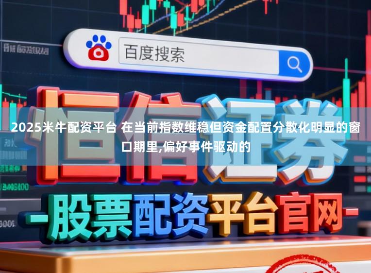 2025米牛配资平台 在当前指数维稳但资金配置分散化明显的窗口期里，偏好事件驱动的