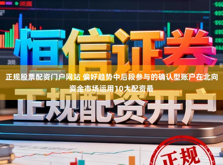 正规股票配资门户网站 偏好趋势中后段参与的确认型账户在北向资金市场运用10大配资最