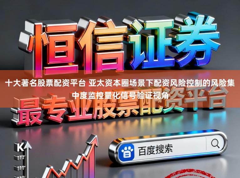 十大著名股票配资平台 亚太资本圈场景下配资风险控制的风险集中度监控量化信号验证视角