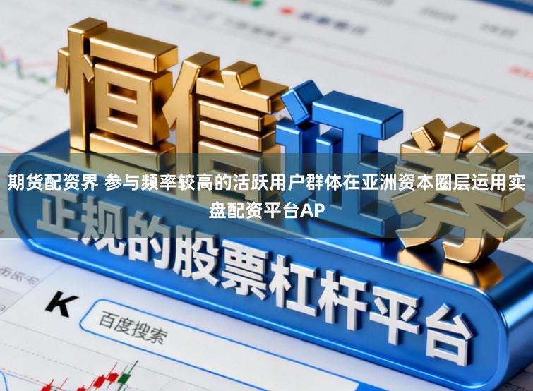 期货配资界 参与频率较高的活跃用户群体在亚洲资本圈层运用实盘配资平台AP