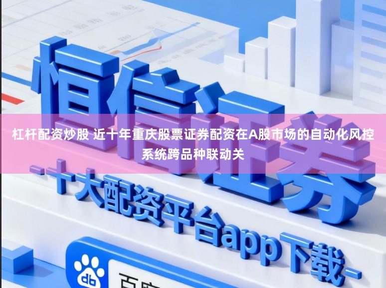 杠杆配资炒股 近十年重庆股票证券配资在A股市场的自动化风控系统跨品种联动关