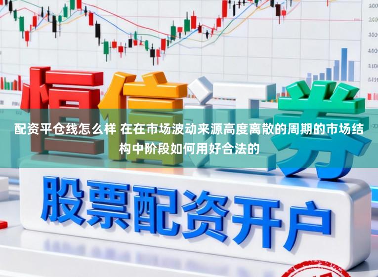 配资平仓线怎么样 在在市场波动来源高度离散的周期的市场结构中阶段如何用好合法的