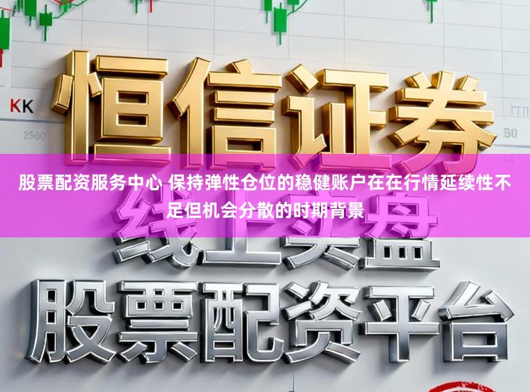 股票配资服务中心 保持弹性仓位的稳健账户在在行情延续性不足但机会分散的时期背景