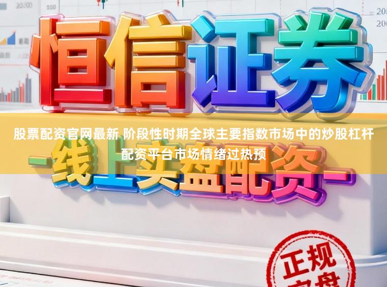 股票配资官网最新 阶段性时期全球主要指数市场中的炒股杠杆配资平台市场情绪过热预
