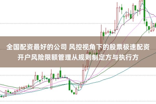 全国配资最好的公司 风控视角下的股票极速配资开户风险限额管理从规则制定方与执行方