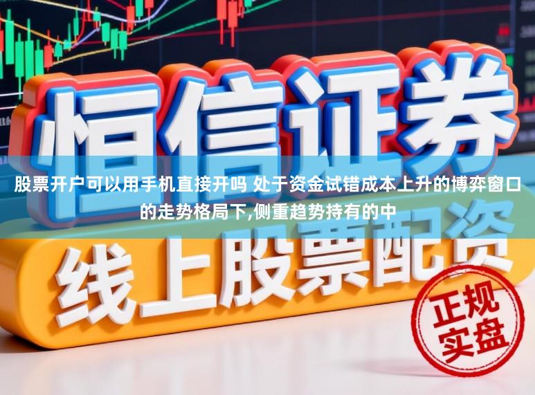 股票开户可以用手机直接开吗 处于资金试错成本上升的博弈窗口的走势格局下,侧重趋势持有的中