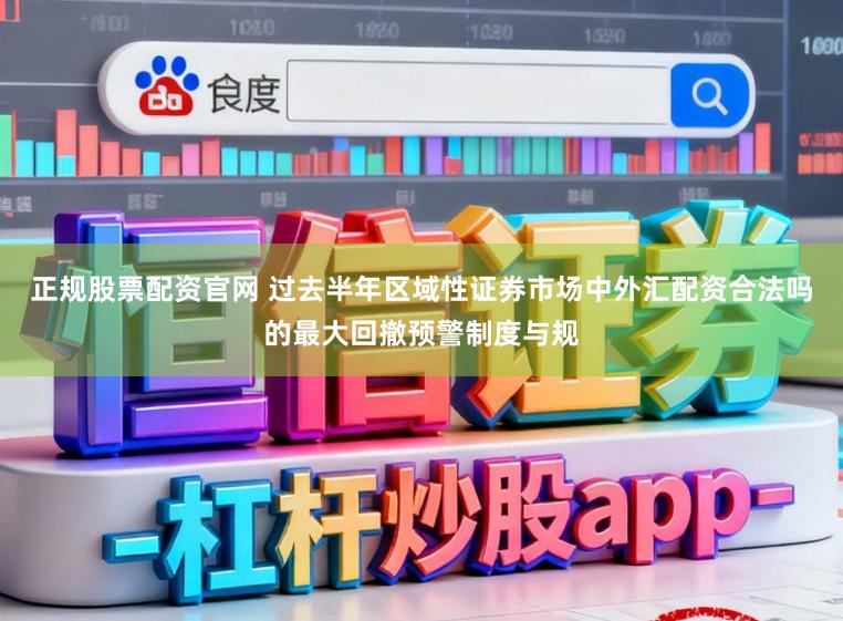 正规股票配资官网 过去半年区域性证券市场中外汇配资合法吗的最大回撤预警制度与规
