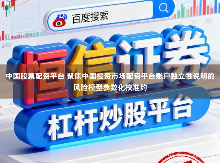 中国股票配资平台 聚焦中国投资市场配资平台账户独立性说明的风险模型参数化校准约
